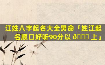 江姓八字起名大全男命「姓江起名顺口好听90分以 🐟 上」
